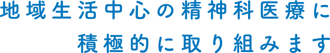 地域生活中心の精神科医療に積極的に取り組みます