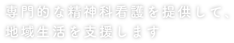 専門的な精神科看護を提供して、地域生活を支援します