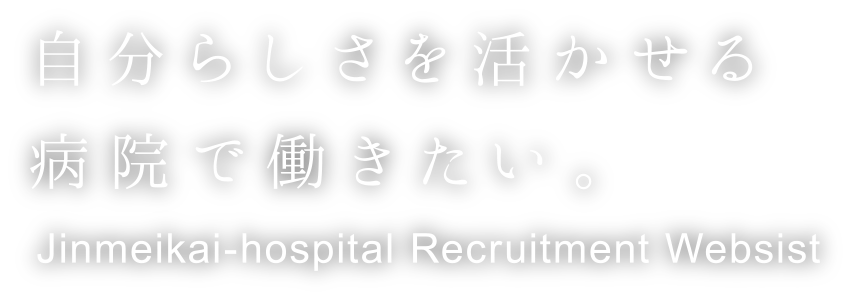 自分らしさを活かせる病院で働きたい。 Jinmeikai-hospital Recruitment Websist